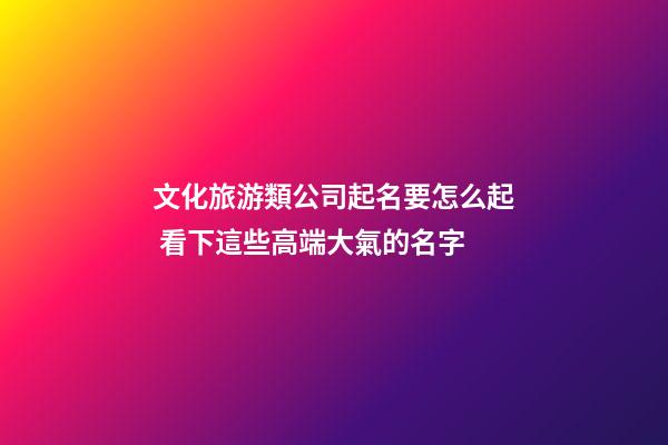 文化旅游類公司起名要怎么起 看下這些高端大氣的名字-第1張-公司起名-玄機派
